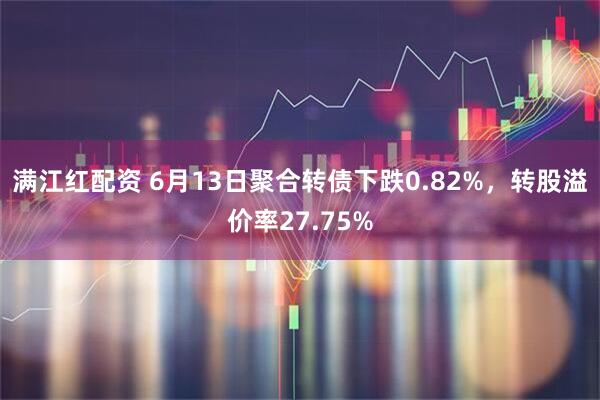 满江红配资 6月13日聚合转债下跌0.82%，转股溢价率27.75%