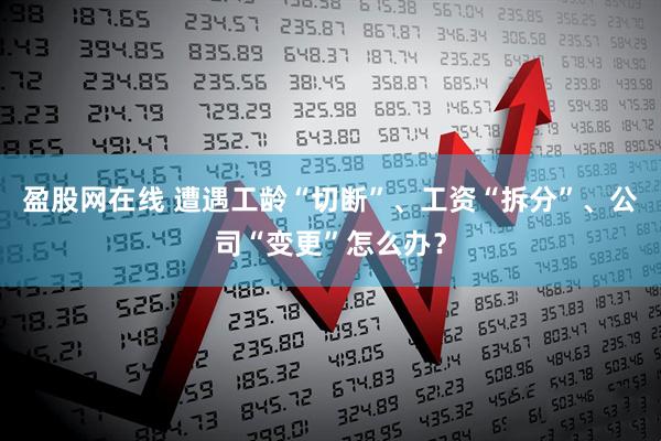 盈股网在线 遭遇工龄“切断”、工资“拆分”、公司“变更”怎么办？