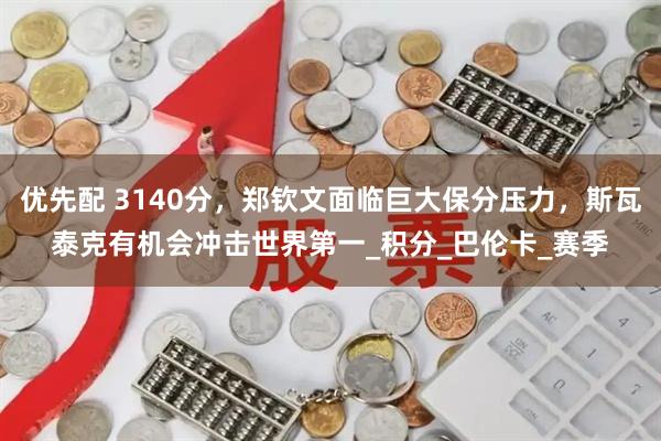 优先配 3140分，郑钦文面临巨大保分压力，斯瓦泰克有机会冲击世界第一_积分_巴伦卡_赛季