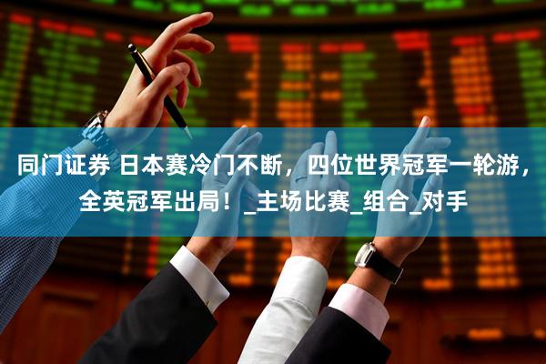 同门证券 日本赛冷门不断，四位世界冠军一轮游，全英冠军出局！_主场比赛_组合_对手