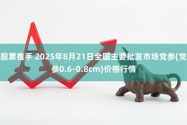 股票推手 2025年8月21日全国主要批发市场党参(党参0.6-0.8cm)价格行情