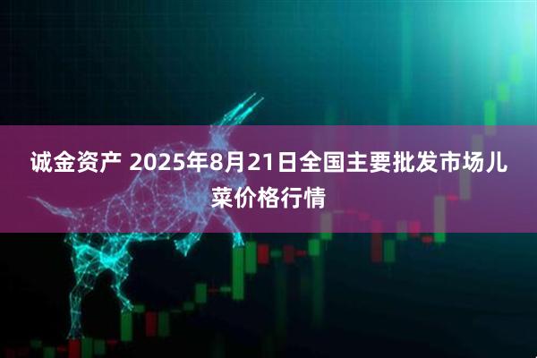 诚金资产 2025年8月21日全国主要批发市场儿菜价格行情