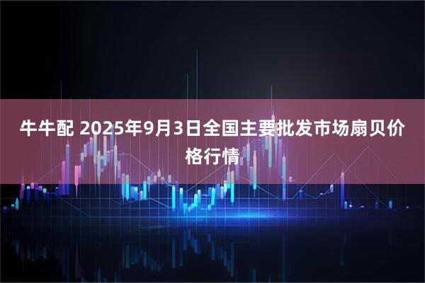 牛牛配 2025年9月3日全国主要批发市场扇贝价格行情