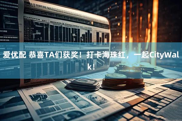 爱优配 恭喜TA们获奖！打卡海珠红，一起CityWalk！
