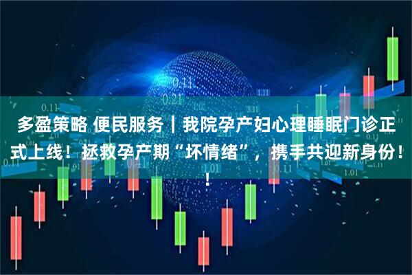 多盈策略 便民服务｜我院孕产妇心理睡眠门诊正式上线！拯救孕产期“坏情绪”，携手共迎新身份！