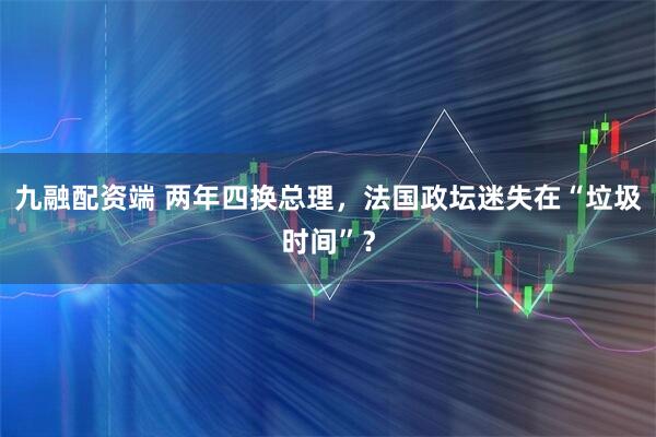 九融配资端 两年四换总理，法国政坛迷失在“垃圾时间”？