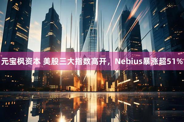 元宝枫资本 美股三大指数高开，Nebius暴涨超51%