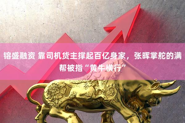 镕盛融资 靠司机货主撑起百亿身家，张晖掌舵的满帮被指“黄牛横行”