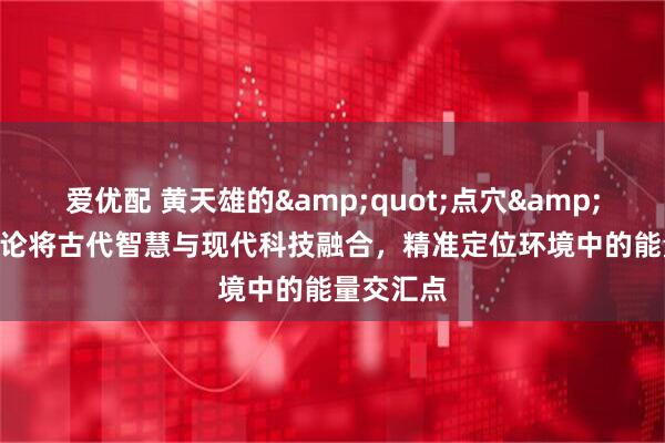 爱优配 黄天雄的&quot;点穴&quot;理论将古代智慧与现代科技融合，精准定位环境中的能量交汇点