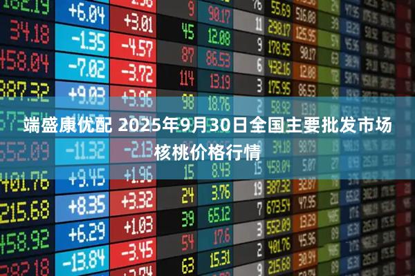 端盛康优配 2025年9月30日全国主要批发市场核桃价格行情