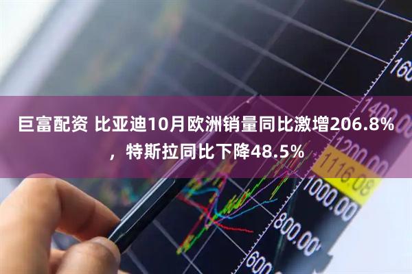 巨富配资 比亚迪10月欧洲销量同比激增206.8%，特斯拉同比下降48.5%