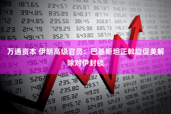 万通资本 伊朗高级官员：巴基斯坦正斡旋促美解除对伊封锁
