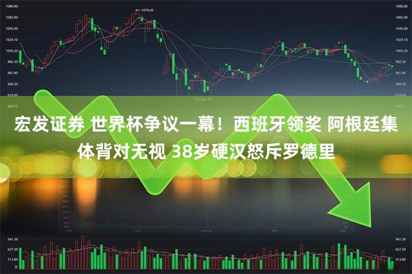 宏发证券 世界杯争议一幕！西班牙领奖 阿根廷集体背对无视 38岁硬汉怒斥罗德里
